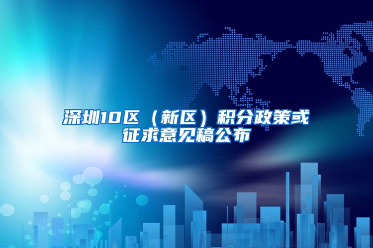 深圳10区（新区）积分政策或征求意见稿公布