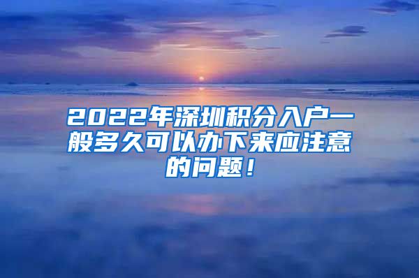 2022年深圳积分入户一般多久可以办下来应注意的问题！