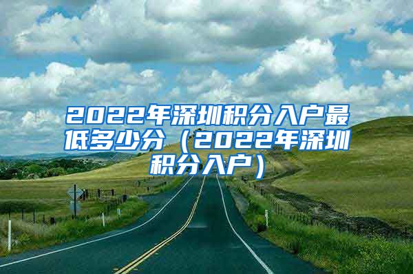 2022年深圳积分入户最低多少分（2022年深圳积分入户）