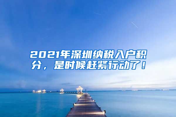 2021年深圳纳税入户积分，是时候赶紧行动了！