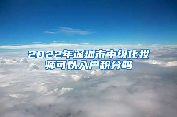 2022年深圳市中级化妆师可以入户积分吗