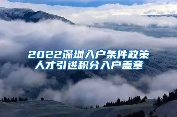 2022深圳入户条件政策人才引进积分入户盖章