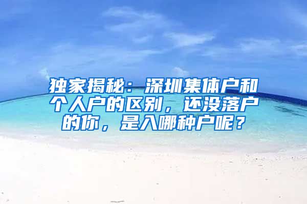 独家揭秘：深圳集体户和个人户的区别，还没落户的你，是入哪种户呢？