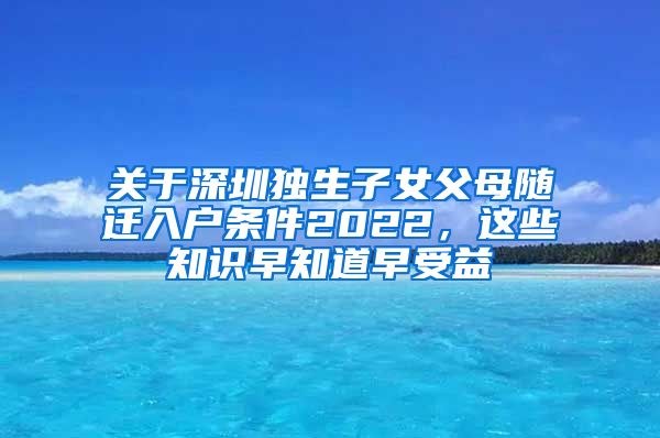 关于深圳独生子女父母随迁入户条件2022，这些知识早知道早受益