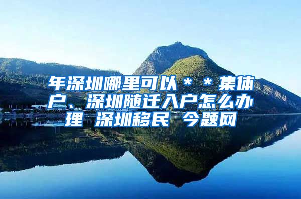 年深圳哪里可以＊＊集体户、深圳随迁入户怎么办理 深圳移民 今题网