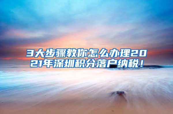 3大步骤教你怎么办理2021年深圳积分落户纳税！