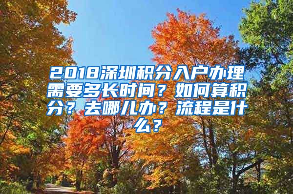 2018深圳积分入户办理需要多长时间？如何算积分？去哪儿办？流程是什么？