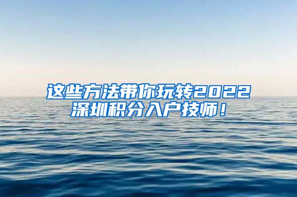 这些方法带你玩转2022深圳积分入户技师！