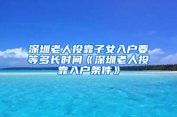 深圳老人投靠子女入户要等多长时间《深圳老人投靠入户条件》