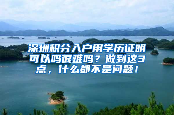 深圳积分入户用学历证明可以吗很难吗？做到这3点，什么都不是问题！