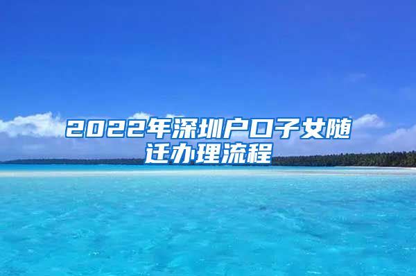 2022年深圳户口子女随迁办理流程