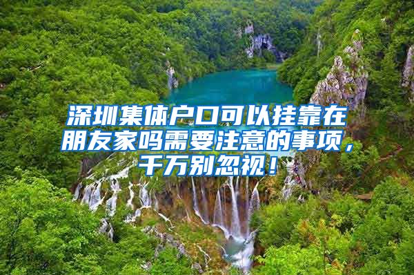 深圳集体户口可以挂靠在朋友家吗需要注意的事项，千万别忽视！