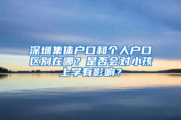 深圳集体户口和个人户口区别在哪？是否会对小孩上学有影响？