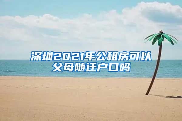 深圳2021年公租房可以父母随迁户口吗