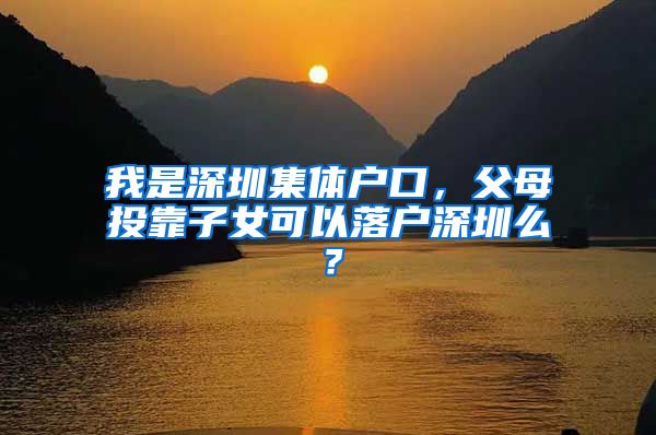 我是深圳集体户口，父母投靠子女可以落户深圳么？