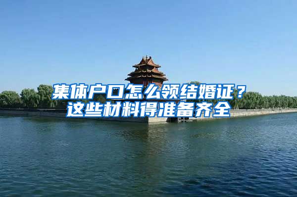 集体户口怎么领结婚证？这些材料得准备齐全