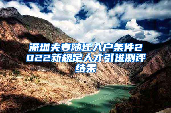 深圳夫妻随迁入户条件2022新规定人才引进测评结果