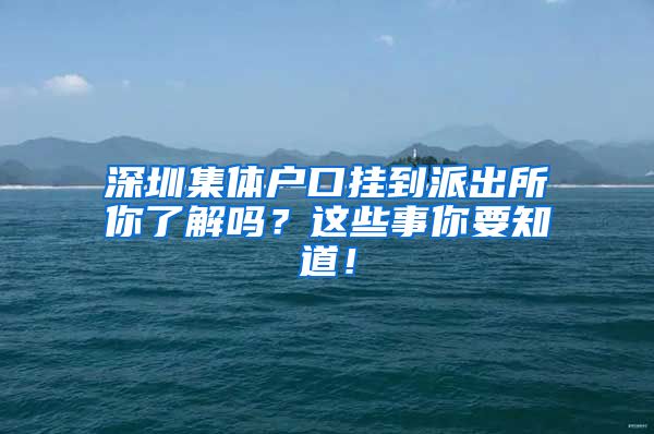 深圳集体户口挂到派出所你了解吗？这些事你要知道！