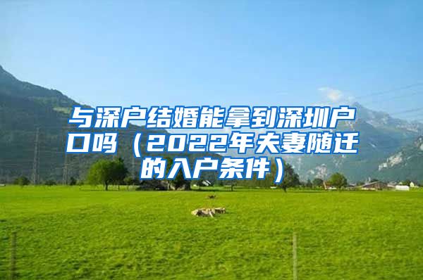 与深户结婚能拿到深圳户口吗（2022年夫妻随迁的入户条件）