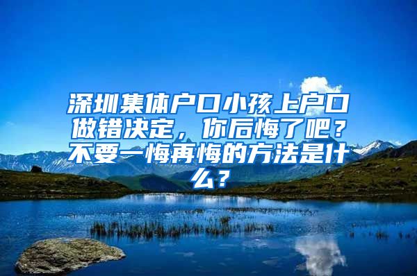 深圳集体户口小孩上户口做错决定，你后悔了吧？不要一悔再悔的方法是什么？