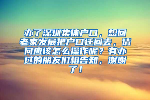 办了深圳集体户口，想回老家发展把户口迁回去，请问应该怎么操作呢？有办过的朋友们相告知，谢谢了！