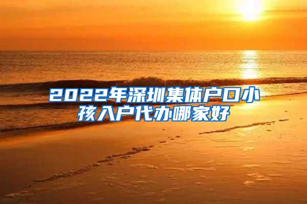 2022年深圳集体户口小孩入户代办哪家好