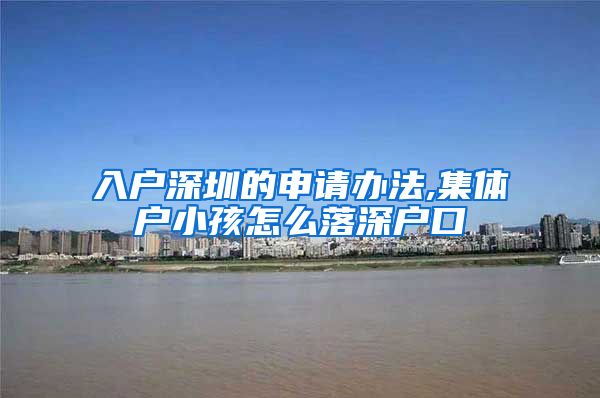 入户深圳的申请办法,集体户小孩怎么落深户口