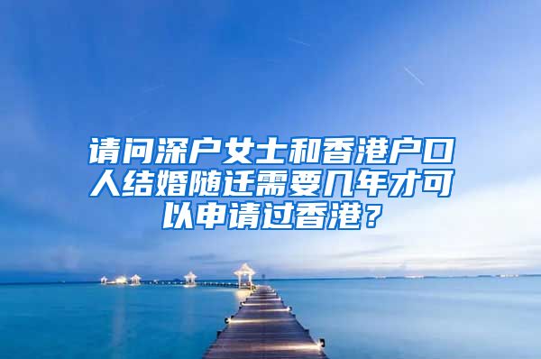 请问深户女士和香港户口人结婚随迁需要几年才可以申请过香港？