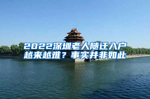 2022深圳老人随迁入户越来越难？事实并非如此