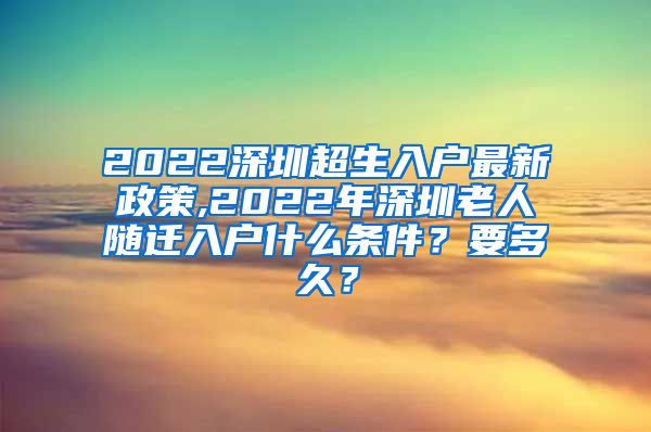 2022深圳超生入户最新政策,2022年深圳老人随迁入户什么条件？要多久？